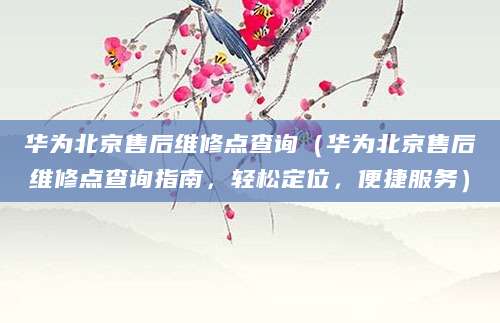 华为北京售后维修点查询（华为北京售后维修点查询指南，轻松定位，便捷服务）