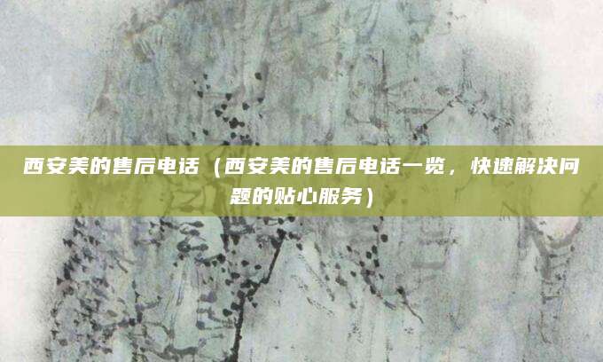 西安美的售后电话（西安美的售后电话一览，快速解决问题的贴心服务）