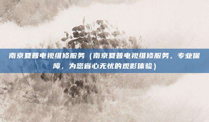 南京夏普电视维修服务（南京夏普电视维修服务，专业保障，为您省心无忧的观影体验）