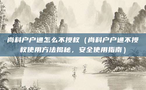 尚科户户通怎么不授权（尚科户户通不授权使用方法揭秘，安全使用指南）