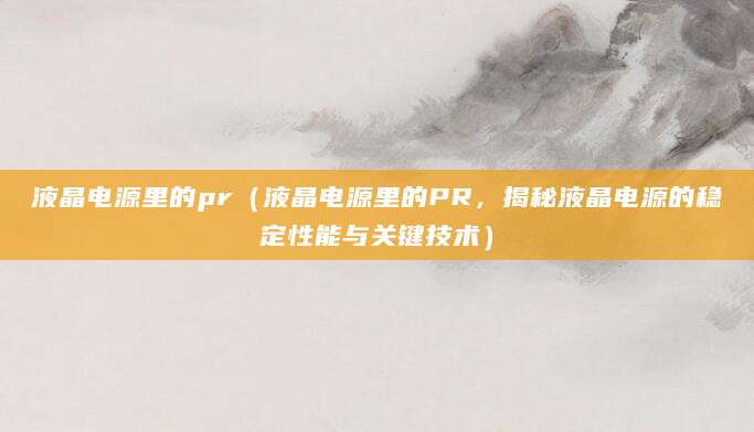 液晶电源里的pr（液晶电源里的PR，揭秘液晶电源的稳定性能与关键技术）