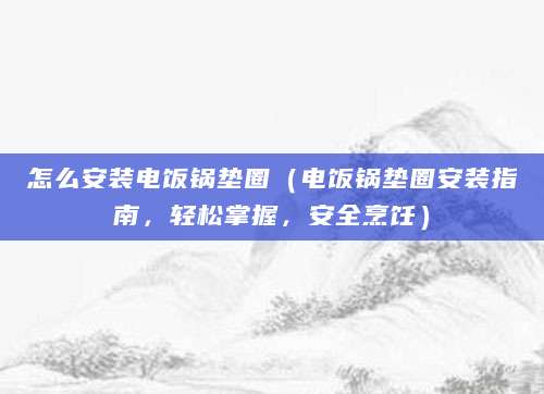 怎么安装电饭锅垫圈（电饭锅垫圈安装指南，轻松掌握，安全烹饪）