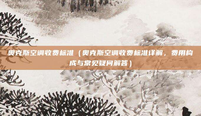 奥克斯空调收费标准（奥克斯空调收费标准详解，费用构成与常见疑问解答）