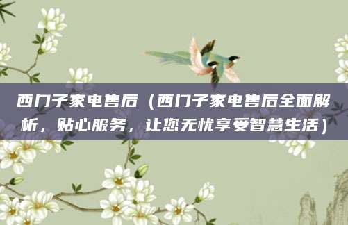 西门子家电售后（西门子家电售后全面解析，贴心服务，让您无忧享受智慧生活）