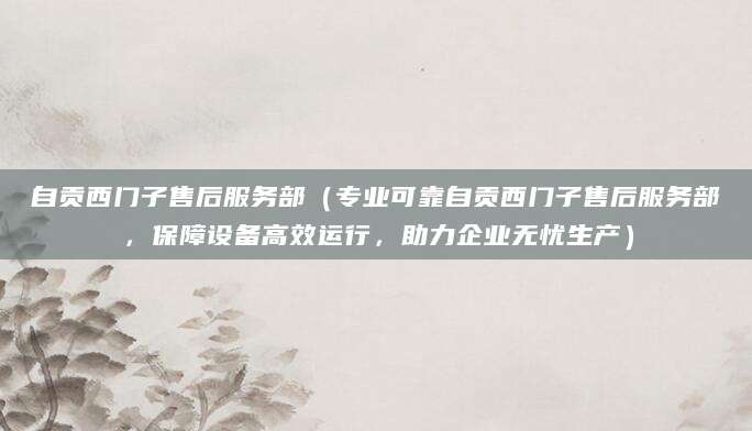 自贡西门子售后服务部（专业可靠自贡西门子售后服务部，保障设备高效运行，助力企业无忧生产）
