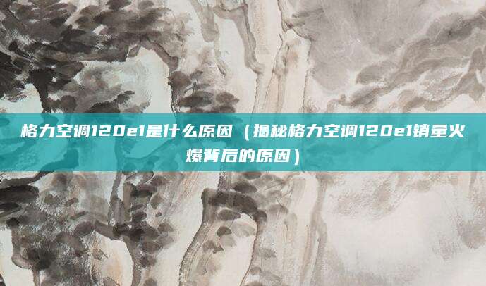 格力空调120e1是什么原因（揭秘格力空调120e1销量火爆背后的原因）
