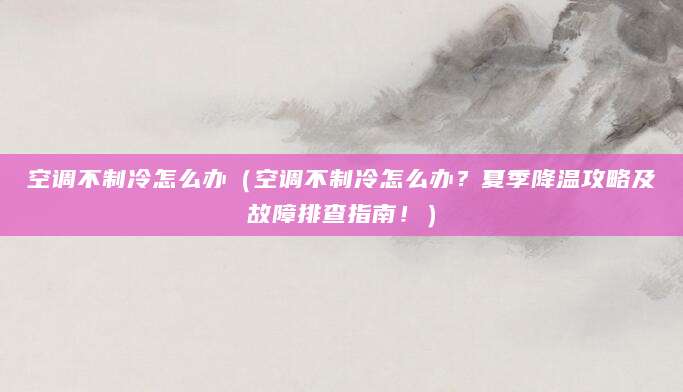 空调不制冷怎么办（空调不制冷怎么办？夏季降温攻略及故障排查指南！）