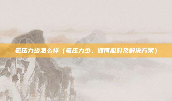 氟压力少怎么样（氟压力少，如何应对及解决方案）