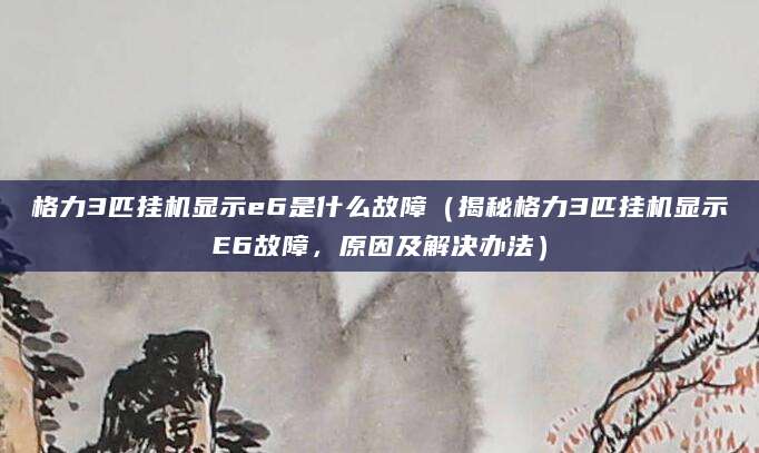 格力3匹挂机显示e6是什么故障（揭秘格力3匹挂机显示E6故障，原因及解决办法）