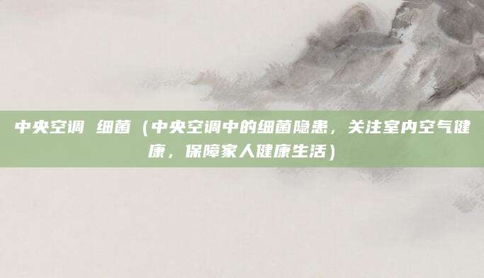 中央空调 细菌（中央空调中的细菌隐患，关注室内空气健康，保障家人健康生活）
