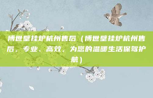 博世壁挂炉杭州售后（博世壁挂炉杭州售后，专业、高效，为您的温暖生活保驾护航）