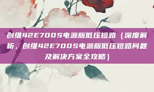 创维42E700S电源版低压短路（深度解析，创维42E700S电源版低压短路问题及解决方案全攻略）