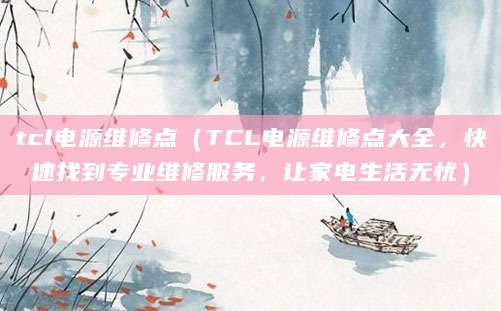 tcl电源维修点（TCL电源维修点大全，快速找到专业维修服务，让家电生活无忧）