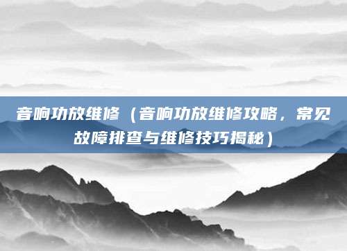 音响功放维修（音响功放维修攻略，常见故障排查与维修技巧揭秘）