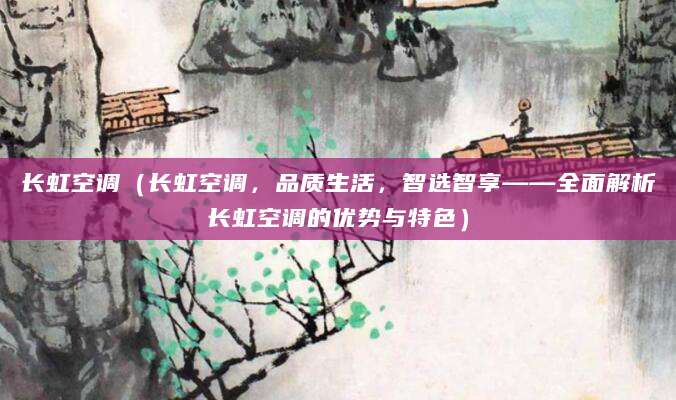 长虹空调（长虹空调，品质生活，智选智享——全面解析长虹空调的优势与特色）
