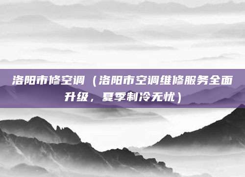 洛阳市修空调（洛阳市空调维修服务全面升级，夏季制冷无忧）