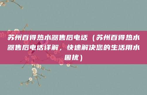 苏州百得热水器售后电话（苏州百得热水器售后电话详解，快速解决您的生活用水困扰）