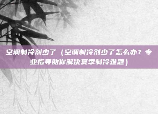 空调制冷剂少了（空调制冷剂少了怎么办？专业指导助你解决夏季制冷难题）