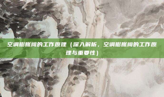 空调膨胀阀的工作原理（深入解析，空调膨胀阀的工作原理与重要性）