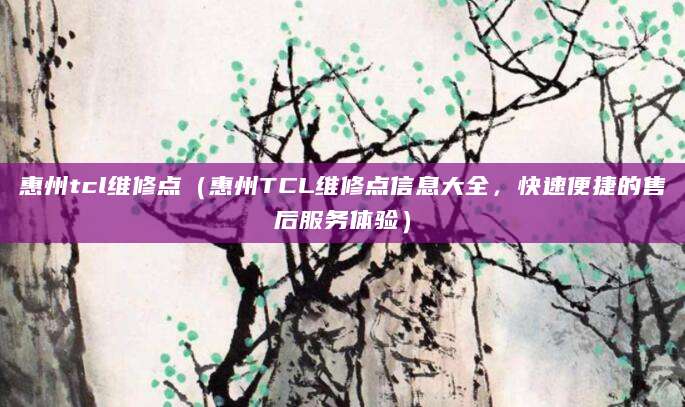 惠州tcl维修点（惠州TCL维修点信息大全，快速便捷的售后服务体验）