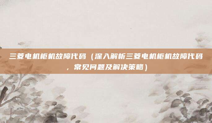 三菱电机柜机故障代码（深入解析三菱电机柜机故障代码，常见问题及解决策略）