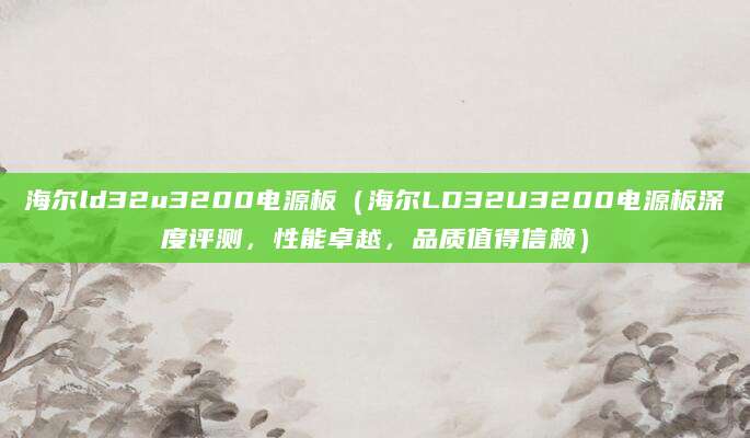 海尔ld32u3200电源板（海尔LD32U3200电源板深度评测，性能卓越，品质值得信赖）