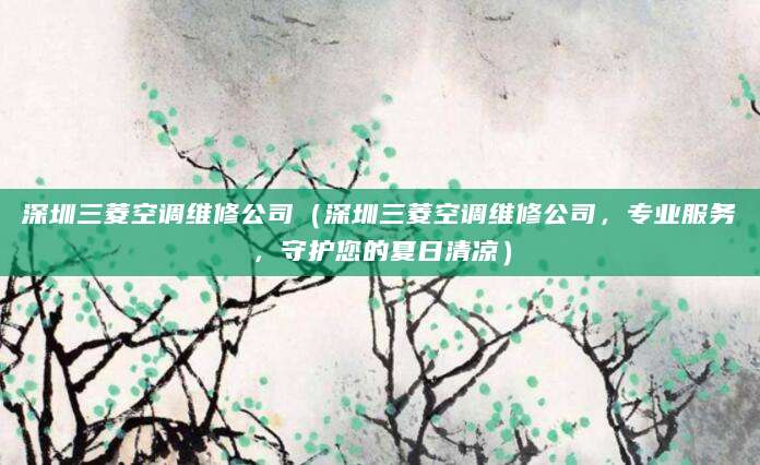 深圳三菱空调维修公司（深圳三菱空调维修公司，专业服务，守护您的夏日清凉）