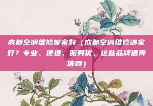 成都空调维修哪家好（成都空调维修哪家好？专业、便捷、服务优，这些品牌值得信赖）