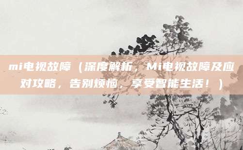 mi电视故障（深度解析，Mi电视故障及应对攻略，告别烦恼，享受智能生活！）