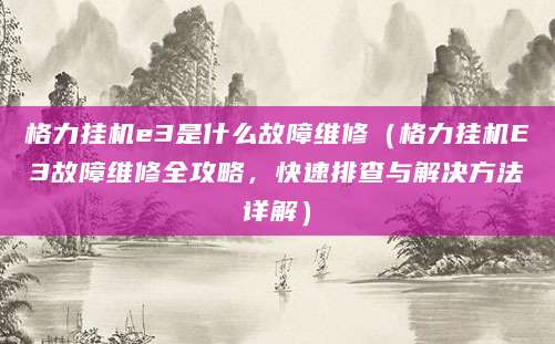 格力挂机e3是什么故障维修（格力挂机E3故障维修全攻略，快速排查与解决方法详解）