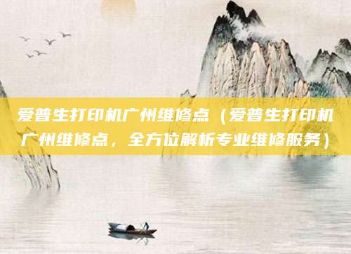 爱普生打印机广州维修点（爱普生打印机广州维修点，全方位解析专业维修服务）