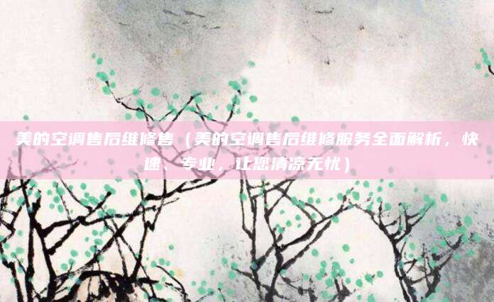 美的空调售后维修售（美的空调售后维修服务全面解析，快速、专业，让您清凉无忧）