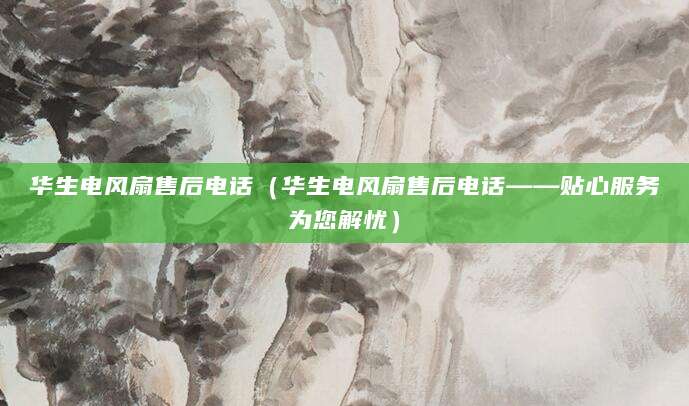 华生电风扇售后电话（华生电风扇售后电话——贴心服务为您解忧）