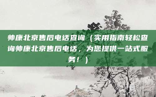 帅康北京售后电话查询（实用指南轻松查询帅康北京售后电话，为您提供一站式服务！）