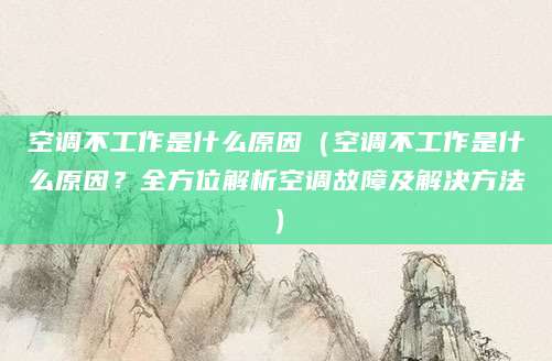 空调不工作是什么原因（空调不工作是什么原因？全方位解析空调故障及解决方法）
