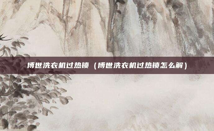 博世洗衣机过热锁（博世洗衣机过热锁怎么解）