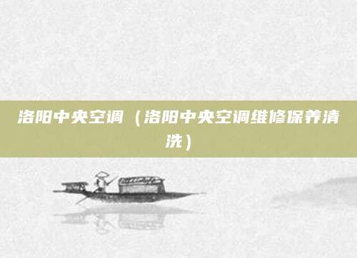 洛阳中央空调（洛阳中央空调维修保养清洗）