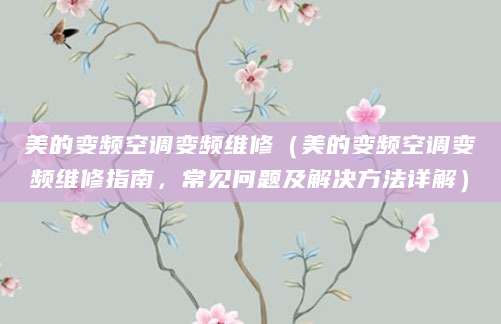 美的变频空调变频维修（美的变频空调变频维修指南，常见问题及解决方法详解）