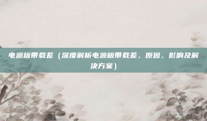 电源板带载差（深度解析电源板带载差，原因、影响及解决方案）
