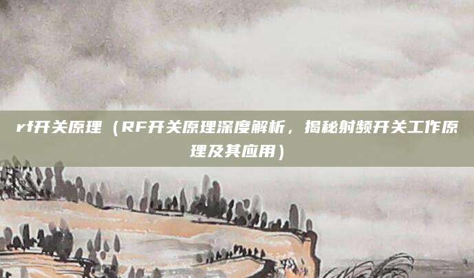 rf开关原理（RF开关原理深度解析，揭秘射频开关工作原理及其应用）