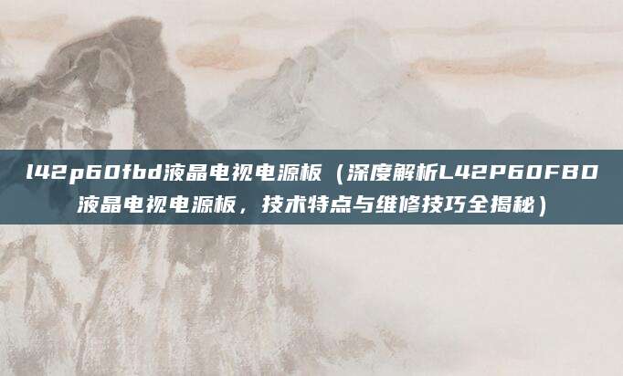 l42p60fbd液晶电视电源板（深度解析L42P60FBD液晶电视电源板，技术特点与维修技巧全揭秘）