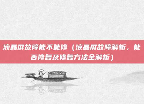 液晶屏故障能不能修（液晶屏故障解析，能否修复及修复方法全解析）