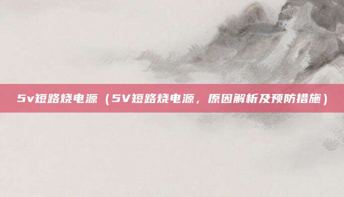 5v短路烧电源（5V短路烧电源，原因解析及预防措施）