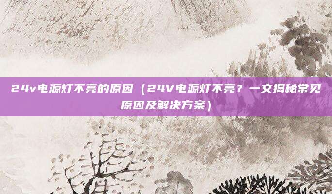 24v电源灯不亮的原因（24V电源灯不亮？一文揭秘常见原因及解决方案）
