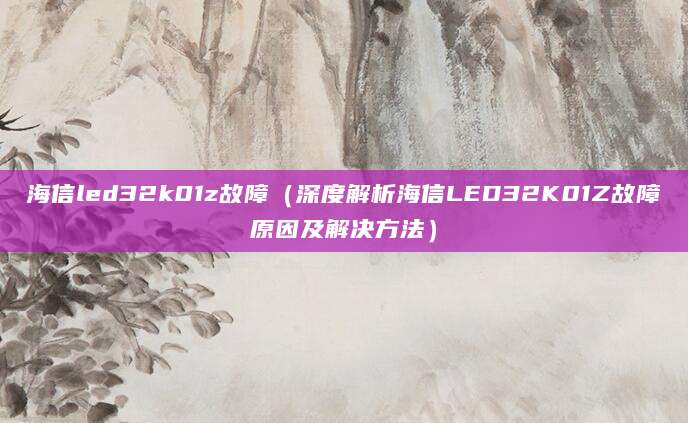 海信led32k01z故障（深度解析海信LED32K01Z故障原因及解决方法）