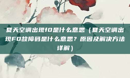 夏天空调出现f0是什么意思（夏天空调出现F0故障码是什么意思？原因及解决方法详解）