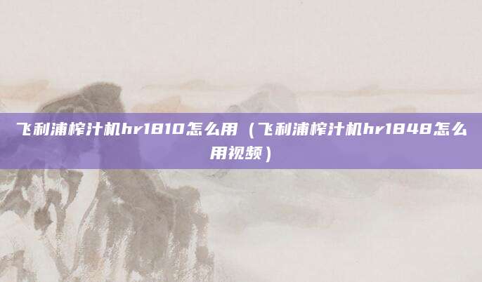 飞利浦榨汁机hr1810怎么用（飞利浦榨汁机hr1848怎么用视频）
