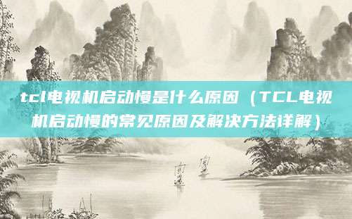 tcl电视机启动慢是什么原因（TCL电视机启动慢的常见原因及解决方法详解）