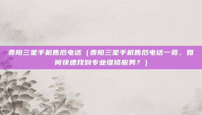 贵阳三星手机售后电话（贵阳三星手机售后电话一览，如何快速找到专业维修服务？）