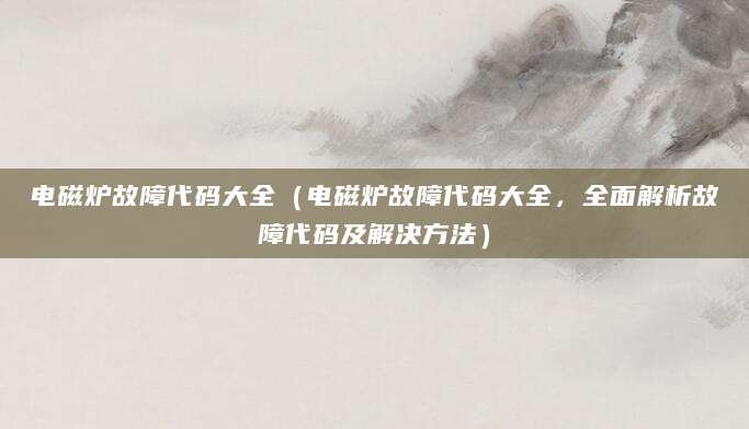 电磁炉故障代码大全（电磁炉故障代码大全，全面解析故障代码及解决方法）